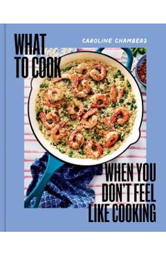 What to Cook When You Don't Feel Like Cooking - Caroline Chambers