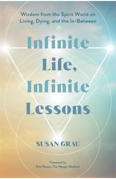 Infinite Life, Infinite Lessons: Wisdom from the Spirit World on Living, Dying, and the In-Between - Susan Grau