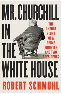 Mr. Churchill in the White House: The Untold Story of a Prime Minister and Two Presidents - Robert Schmuhl