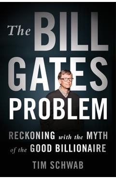 The Bill Gates Problem: Reckoning with the Myth of the Good Billionaire - Tim Schwab