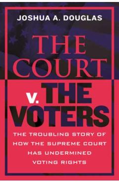 The Court V. the Voters: The Troubling Story of How the Supreme Court Has Undermined Voting Rights - Joshua A. Douglas
