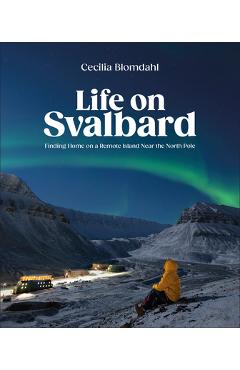 Life on Svalbard: Finding Home on a Remote Island Near the North Pole - Cecilia Blomdahl
