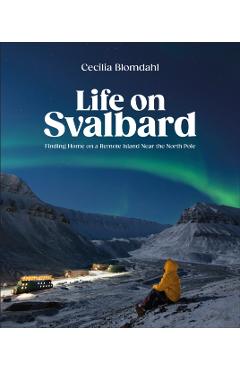 Life on Svalbard: Finding Home on a Remote Island Near the North Pole - Cecilia Blomdahl