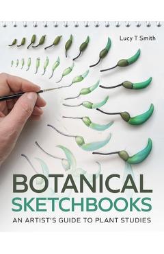 Botanical Sketchbooks: An Artist\'s Guide to Plant Studies - Lucy Smith