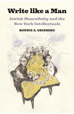 Write Like a Man: Jewish Masculinity and the New York Intellectuals - Ronnie Grinberg