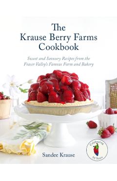 The Krause Berry Farms Cookbook: Sweet and Savoury Recipes from the Fraser Valley\'s Famous Farm and Bakery - Sandee Krause