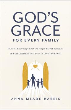 God\'s Grace for Every Family: Biblical Encouragement for Single-Parent Families and the Churches That Seek to Love Them Well - Anna Meade Harris