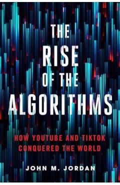 The Rise of the Algorithms: How Youtube and Tiktok Conquered the World - John M. Jordan