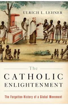 Catholic Enlightenment: The Forgotten History of a Global Movement - Ulrich L. Lehner