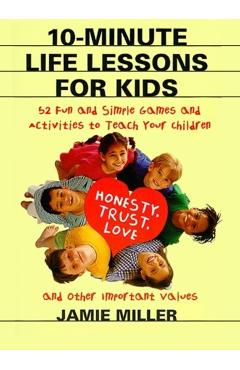 10-Minute Life Lessons for Kids: 52 Fun and Simple Games and Activities to Teach Your Child Honesty, Trust, Love, and Other Important Values - Jamie C. Miller