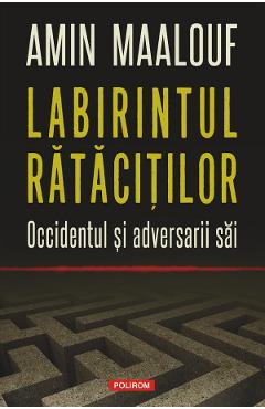 Labirintul ratacitilor. Occidentul si adversarii sai - Amin Maalouf