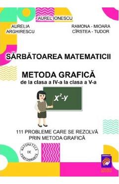 Sarbatoarea matematicii. Metoda grafica de la Clasa 4 la Clasa 5 - Aurelia Arghirescu, Aurel Ionescu, Ramona-Mioara Cirstea-Tudor
