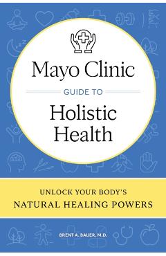Mayo Clinic Guide to Holistic Health: Unlock Your Body's Natural Healing Powers - Brent A. Bauer