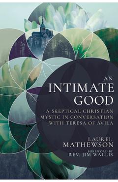 An Intimate Good: A Skeptical Christian Mystic in Conversation with Teresa of Avila - Laurel Mathewson