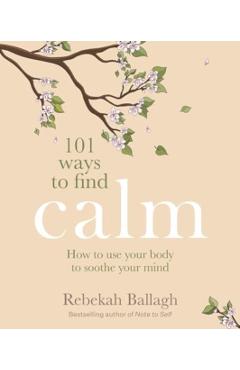 101 Ways to Find Calm: How to Use Your Body to Soothe Your Mind - Rebekah Ballagh