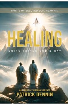 Healing: Doing Things God\'s Way: As Taught by Thurman Scrivner - Patrick Dennin