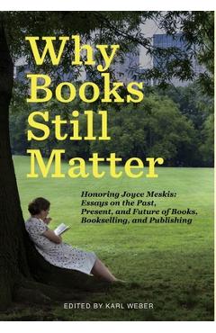 Why Books Still Matter: Honoring Joyce Meskis-Essays on the Past, Present, and Future of Books, Bookselling, and Publishing - Karl Weber