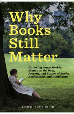 Why Books Still Matter: Honoring Joyce Meskis-Essays on the Past, Present, and Future of Books, Bookselling, and Publishing - Karl Weber