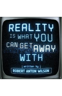 Reality Is What You Can Get Away With - Robert Anton Wilson