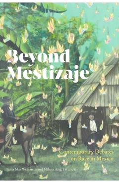 Beyond Mestizaje: Contemporary Debates on Race in Mexico - Milena Ang