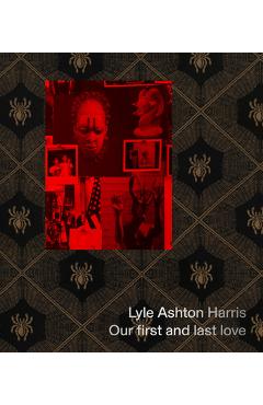 Lyle Ashton Harris: Our First and Last Love - Lyle Ashton Harris