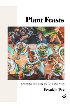 Plant Feasts: Recipes for Slow Living in a Fast-Paced World - Francesca Paz