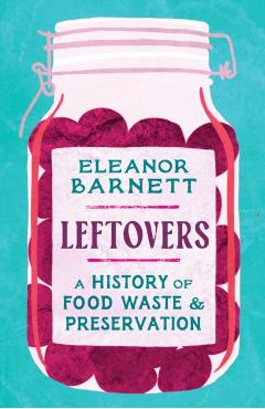 Leftovers: A History of Food Waste and Preservation - Eleanor Barnett