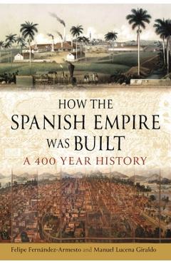 How the Spanish Empire Was Built: A 400 Year History - Felipe Fernández-armesto