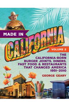 Made in California, Volume 2: The California-Born Burger Joints, Diners, Fast Food & Restaurants That Changed America, 1951-2010 - George Geary
