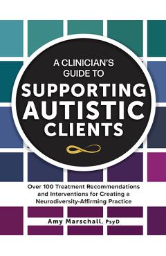 A Clinician's Guide to Supporting Autistic Clients: Over 100 Treatment Recommendations and Interventions for Creating a Neurodiversity-Affirming Pract - Amy Marschall