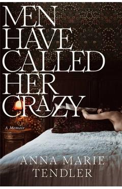 Men Have Called Her Crazy: A Memoir - Anna Marie Tendler