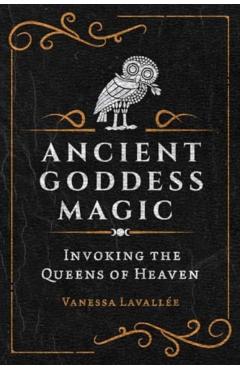 Ancient Goddess Magic: Invoking the Queens of Heaven - Vanessa Lavallée