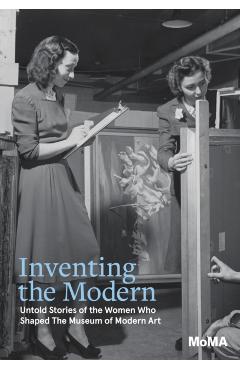 Inventing the Modern: Untold Stories of the Women Who Shaped the Museum of Modern Art - Romy Silver-kohn