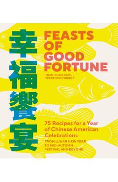 Feasts of Good Fortune: 75 Recipes for a Year of Chinese American Celebrations, from Lunar New Year to Mid-Autumn Festival and Beyond - Hsiao-ching Chou