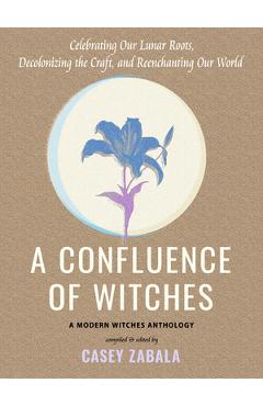 A Confluence of Witches: Celebrating Our Lunar Roots, Decolonizing the Craft, and Reenchanting Our World - Casey Zabala