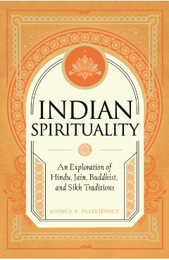 Indian Spirituality: An Exploration of Hindu, Jain, Buddhist, and Sikh Traditions - Joshua R. Paszkiewicz