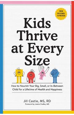 Kids Thrive at Every Size: How to Nourish Your Big, Small, or In-Between Child for a Lifetime of Health and Happiness - Jill Castle