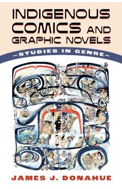 Indigenous Comics and Graphic Novels: Studies in Genre - James J. Donahue