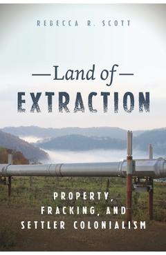 Land of Extraction: Property, Fracking, and Settler Colonialism - Rebecca R. Scott