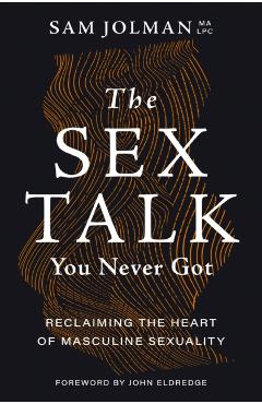 The Sex Talk You Never Got: Reclaiming the Heart of Masculine Sexuality - Sam Jolman Ma Lpc