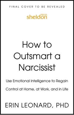 How to Outsmart a Narcissist with Emotional Intelligence: Regain Control at Home, at Work, and in Life - Erin Leonard