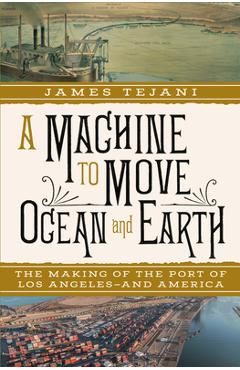 A Machine to Move Ocean and Earth: The Making of the Port of Los Angeles and America - James Tejani