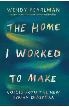 The Home I Worked to Make: Voices from the New Syrian Diaspora - Wendy Pearlman
