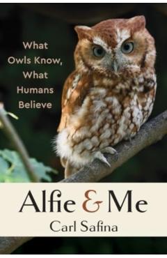 Alfie and Me: What Owls Know, What Humans Believe - Carl Safina