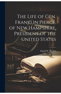 The Life of Gen. Franklin Pierce, of New Hampshire, President of the United States - David W. Bartlett