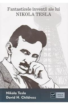 Fantasticele inventii ale lui Nikola Tesla - Nikola Tesla, David H. Childres