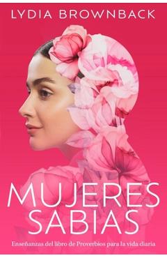 Mujeres Sabias: Enseñanzas del Libro de Proverbios Para La Vida Diaria (a Woman\'s Wisdom: How the Book of Proverbs Speaks to Everything) - Lydia Brownback