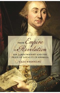 From Empire to Revolution: Sir James Wright and the Price of Loyalty in Georgia - Greg Brooking