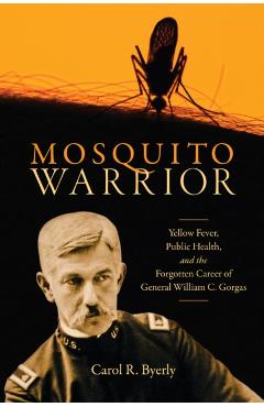 Mosquito Warrior: Yellow Fever, Public Health, and the Forgotten Career of General William C. Gorgas - Carol R. Byerly