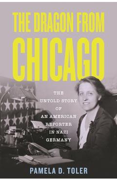 The Dragon from Chicago: The Untold Story of an American Reporter in Nazi Germany - Pamela D. Toler